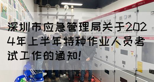 深圳市应急管理局关于2024年上半年特种作业人员考试工作的通知！
