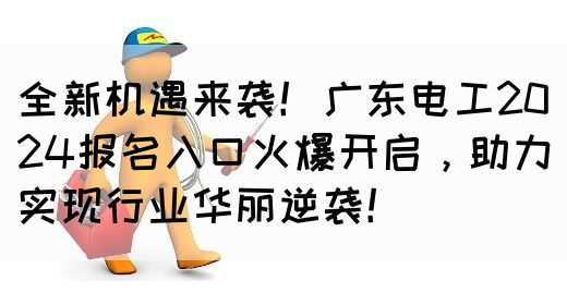 全新机遇来袭！广东电工2024报名入口火爆开启，助力实现行业华丽逆袭！(图1)