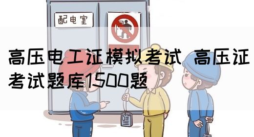 高压电工证模拟考试 高压证考试题库1500题(图1)