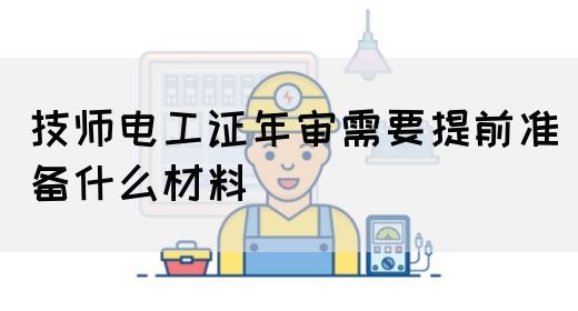 技师电工证年审需要提前准备什么材料(图1)