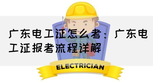广东电工证怎么考：广东电工证报考流程详解