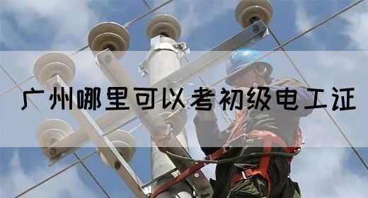 广州哪里可以考初级电工证(图1)