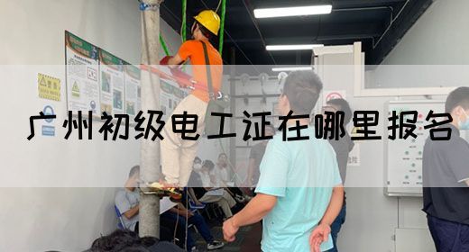 广州初级电工证在哪里报名