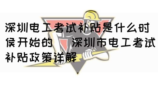 深圳电工考试补贴是什么时侯开始的（ 深圳市电工考试补贴政策详解 ）(图1)