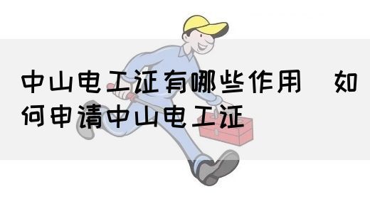中山电工证有哪些作用（如何申请中山电工证）