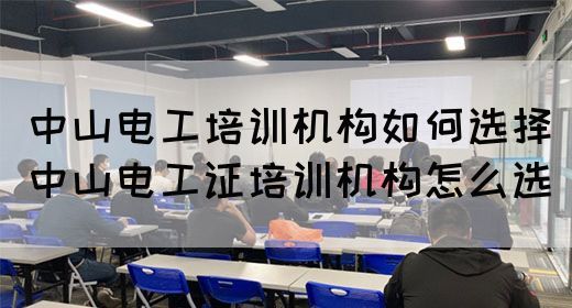 中山电工培训机构如何选择（中山电工证培训机构怎么选）
