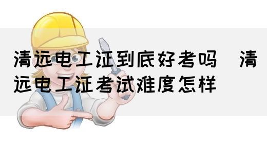 清远电工证到底好考吗（清远电工证考试难度怎样）(图1)