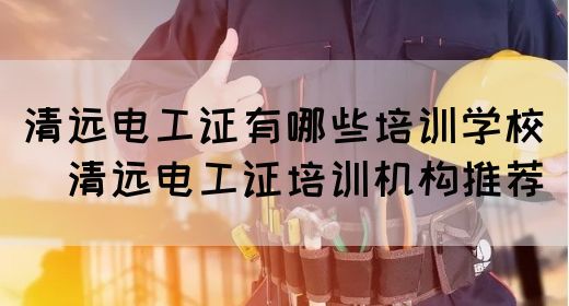 清远电工证有哪些培训学校（​清远电工证培训机构推荐）