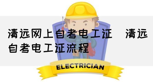 清远网上自考电工证（清远自考电工证流程）