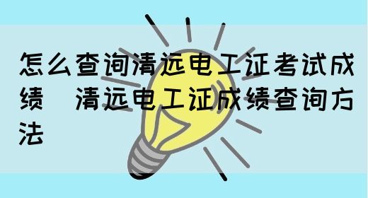 怎么查询清远电工证考试成绩（清远电工证成绩查询方法）