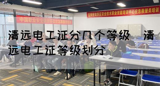 清远电工证分几个等级（清远电工证等级划分）