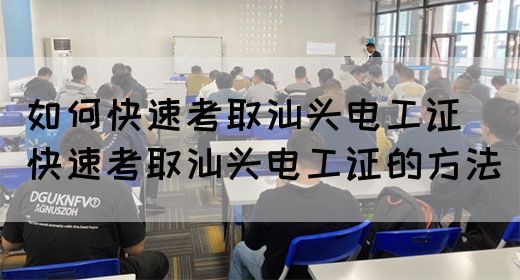 如何快速考取汕头电工证（快速考取汕头电工证的方法）(图1)