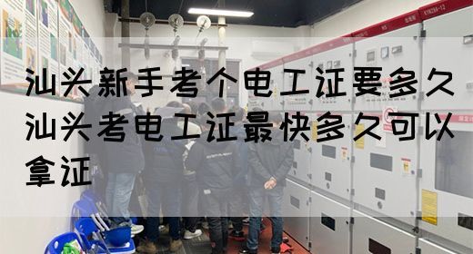 汕头新手考个电工证要多久（汕头考电工证最快多久可以拿证）(图1)