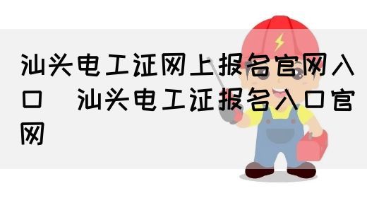 汕头电工证网上报名官网入口（汕头电工证报名入口官网）