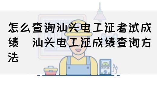 怎么查询汕头电工证考试成绩（汕头电工证成绩查询方法）