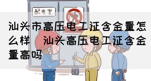 汕头市高压电工证含金量怎么样（汕头高压电工证含金量高吗）