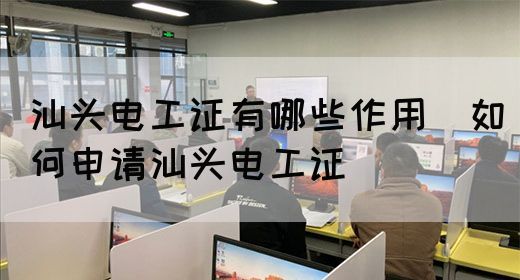 汕头电工证有哪些作用（如何申请汕头电工证）