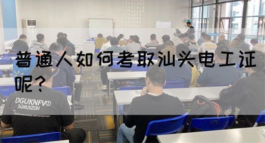 普通人如何考取汕头电工证呢？