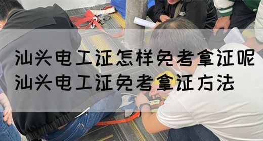 汕头电工证怎样免考拿证呢（汕头电工证免考拿证方法）