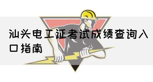 汕头电工证考试成绩查询入口指南