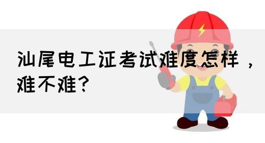 汕尾电工证考试难度怎样，难不难？