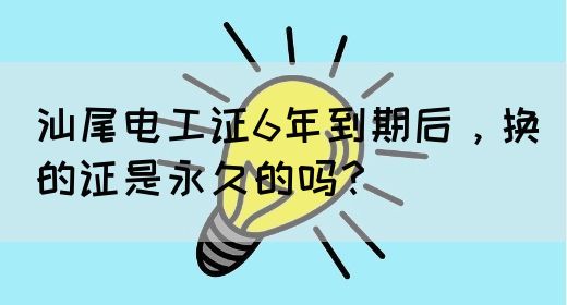 汕尾电工证6年到期后，换的证是永久的吗？(图1)