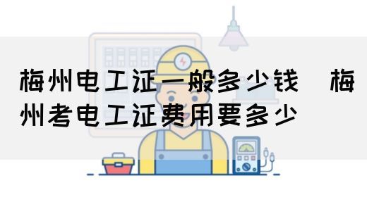 梅州电工证一般多少钱（梅州考电工证费用要多少）