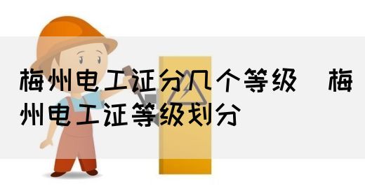 梅州电工证分几个等级（梅州电工证等级划分）