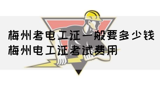梅州考电工证一般要多少钱（梅州电工证考试费用）