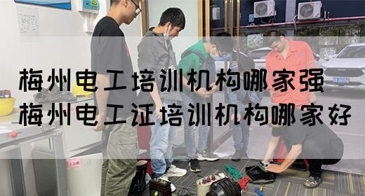 梅州电工培训机构哪家强（梅州电工证培训机构哪家好）
