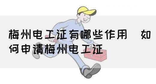 梅州电工证有哪些作用（如何申请梅州电工证）