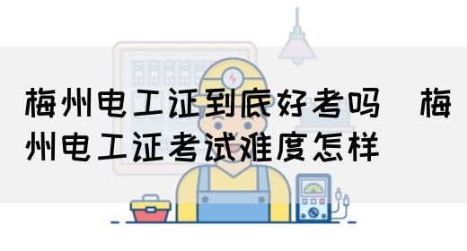 梅州电工证到底好考吗（梅州电工证考试难度怎样）