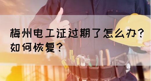 梅州电工证过期了怎么办？如何恢复？