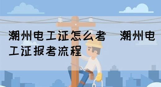 潮州电工证怎么考（潮州电工证报考流程）