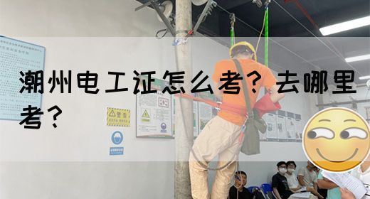 潮州电工证怎么考？去哪里考？