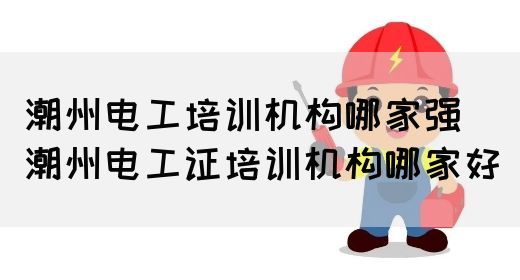 潮州电工培训机构哪家强（潮州电工证培训机构哪家好）