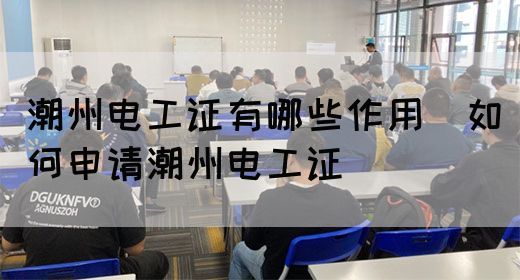 潮州电工证有哪些作用（如何申请潮州电工证）