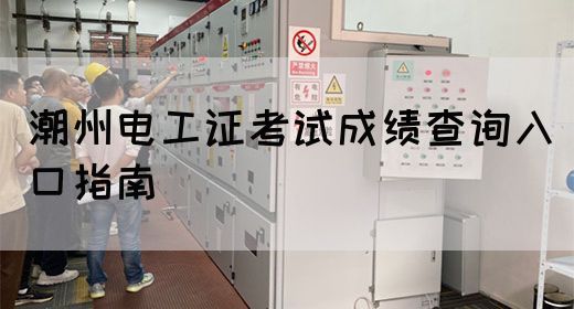 潮州电工证考试成绩查询入口指南(图1)