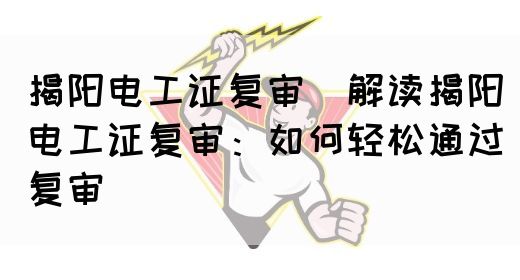 揭阳电工证复审（解读揭阳电工证复审：如何轻松通过复审）(图1)