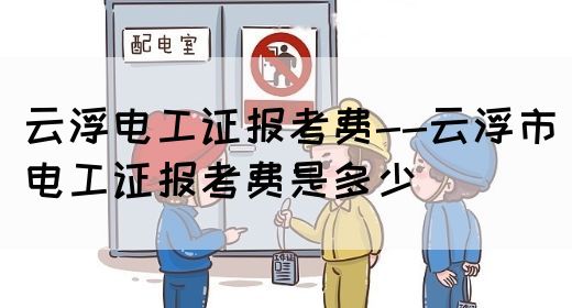 云浮电工证报考费--云浮市电工证报考费是多少
