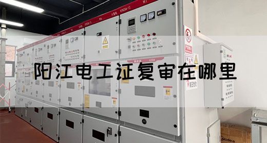 阳江电工证复审在哪里