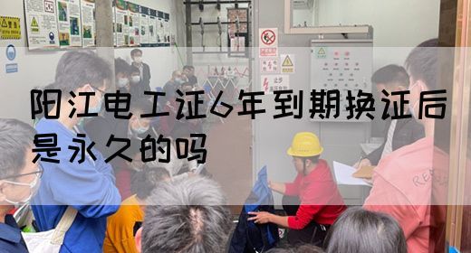 阳江电工证6年到期换证后是永久的吗