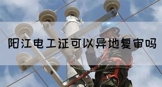 阳江电工证可以异地复审吗