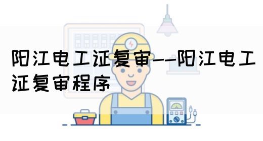 阳江电工证复审--阳江电工证复审程序(图1)