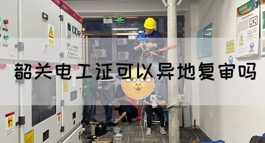韶关电工证可以异地复审吗(图1)