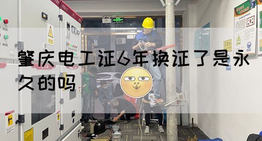 肇庆电工证6年换证了是永久的吗