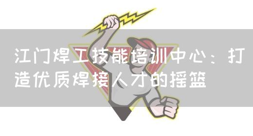 江门焊工技能培训中心：打造优质焊接人才的摇篮